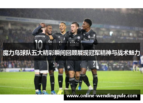 魔力鸟球队五大精彩瞬间回顾展现冠军精神与战术魅力