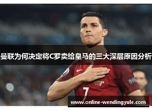曼联为何决定将C罗卖给皇马的三大深层原因分析 曼联为何决定将C罗卖给皇马的三大深层原因分析