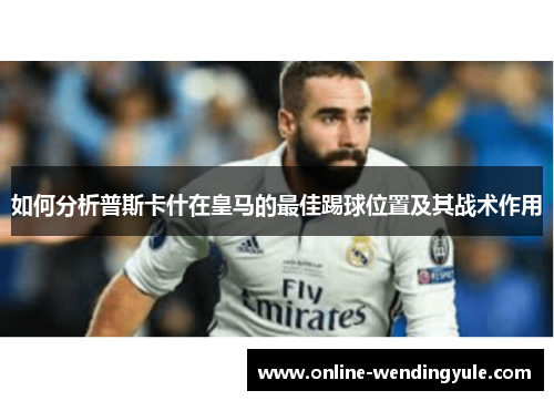如何分析普斯卡什在皇马的最佳踢球位置及其战术作用