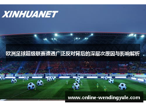 欧洲足球超级联赛遭遇广泛反对背后的深层次原因与影响解析