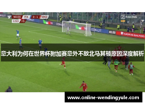 意大利为何在世界杯附加赛意外不敌北马其顿原因深度解析