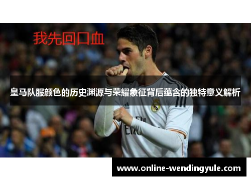 皇马队服颜色的历史渊源与荣耀象征背后蕴含的独特意义解析