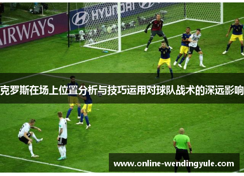 克罗斯在场上位置分析与技巧运用对球队战术的深远影响