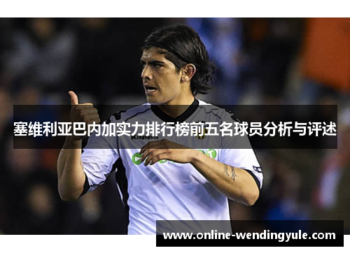 塞维利亚巴内加实力排行榜前五名球员分析与评述