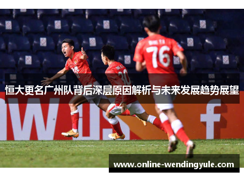 恒大更名广州队背后深层原因解析与未来发展趋势展望 恒大更名广州队背后深层原因解析与未来发展趋势展望