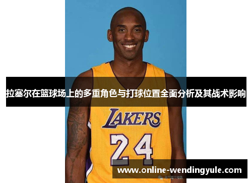 拉塞尔在篮球场上的多重角色与打球位置全面分析及其战术影响