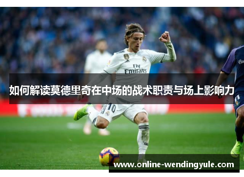 如何解读莫德里奇在中场的战术职责与场上影响力