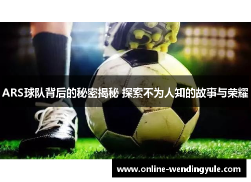 ARS球队背后的秘密揭秘 探索不为人知的故事与荣耀