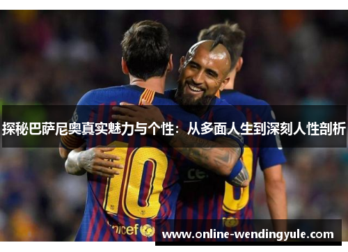 探秘巴萨尼奥真实魅力与个性：从多面人生到深刻人性剖析
