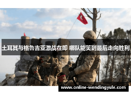 土耳其与格鲁吉亚激战在即 哪队能笑到最后走向胜利