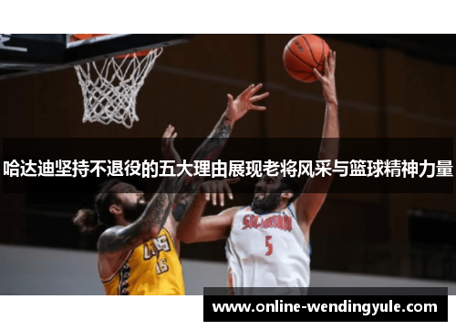 哈达迪坚持不退役的五大理由展现老将风采与篮球精神力量
