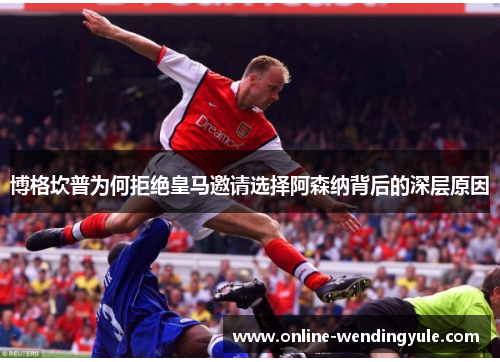 博格坎普为何拒绝皇马邀请选择阿森纳背后的深层原因