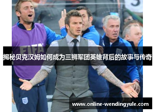 揭秘贝克汉姆如何成为三狮军团英雄背后的故事与传奇