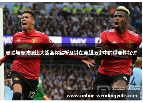 曼联与曼城德比大战全称解析及其在英超历史中的重要性探讨