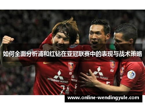 如何全面分析浦和红钻在亚冠联赛中的表现与战术策略 如何全面分析浦和红钻在亚冠联赛中的表现与战术策略