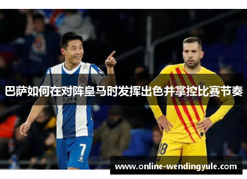 巴萨如何在对阵皇马时发挥出色并掌控比赛节奏 巴萨如何在对阵皇马时发挥出色并掌控比赛节奏