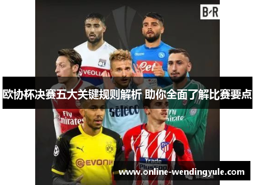 欧协杯决赛五大关键规则解析 助你全面了解比赛要点 欧协杯决赛五大关键规则解析 助你全面了解比赛要点